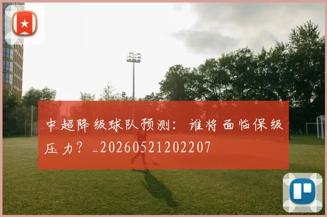 中超降级球队预测：谁将面临保级压力？_20260521202207