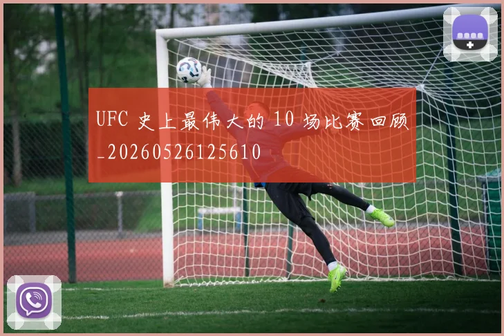 UFC 史上最伟大的 10 场比赛回顾_20260526125610