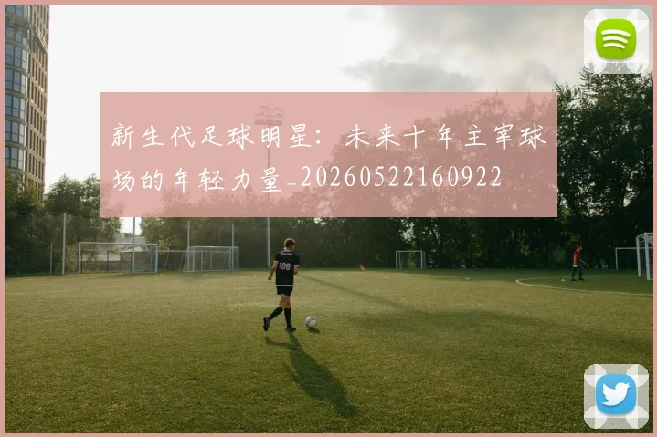 新生代足球明星：未来十年主宰球场的年轻力量_20260522160922
