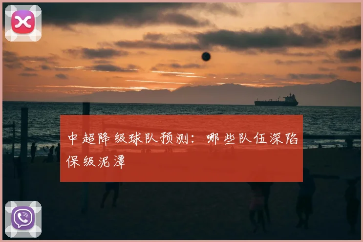 中超降级球队预测：哪些队伍深陷保级泥潭