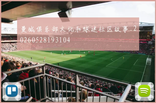 曼城俱乐部文化和球迷社区故事_20260528193104