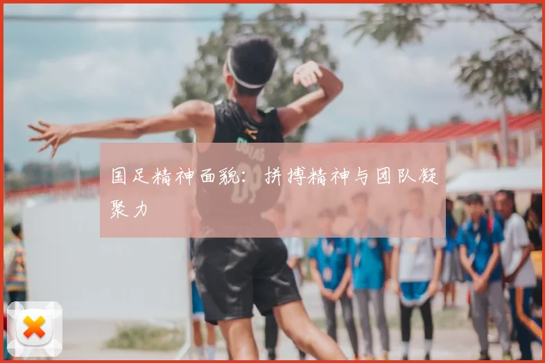 国足精神面貌：拼搏精神与团队凝聚力