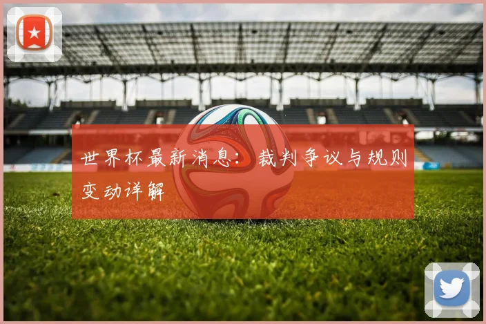 世界杯最新消息：裁判争议与规则变动详解
