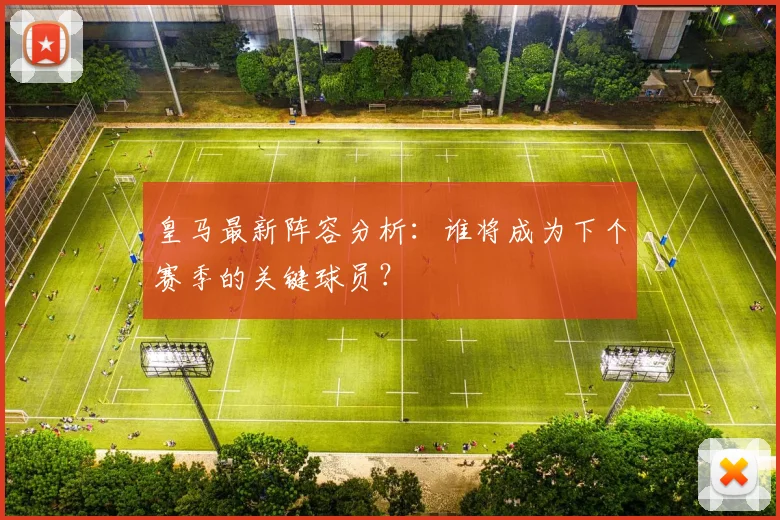 皇马最新阵容分析：谁将成为下个赛季的关键球员？