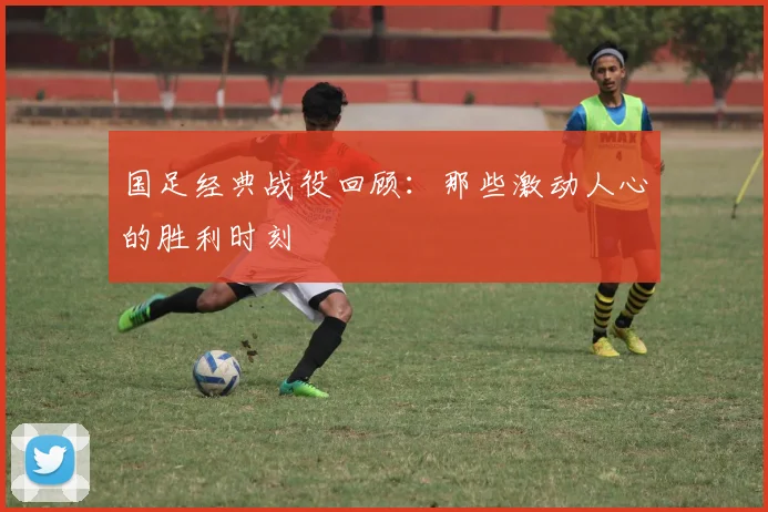 国足经典战役回顾：那些激动人心的胜利时刻