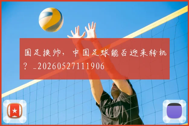 国足换帅,中国足球能否迎来转机?_20260527111906