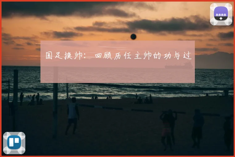 国足换帅:回顾历任主帅的功与过