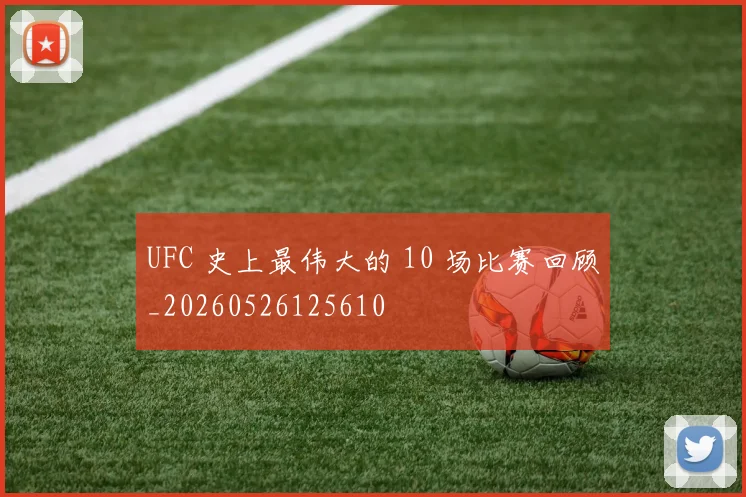 UFC 史上最伟大的 10 场比赛回顾_20260526125610