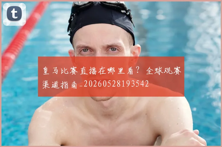 皇马比赛直播在哪里看?全球观赛渠道指南_20260528193542