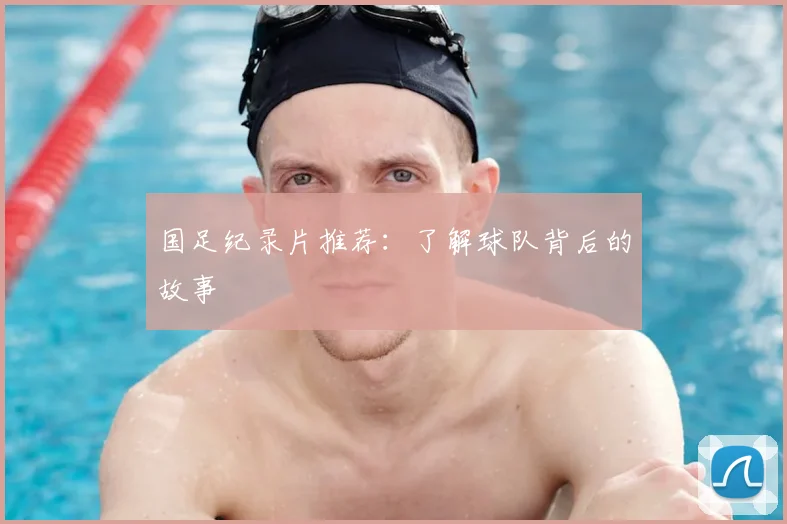 国足纪录片推荐:了解球队背后的故事
