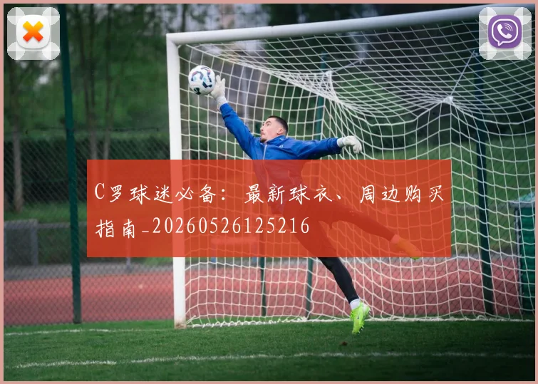 C罗球迷必备:最新球衣、周边购买指南_20260526125216