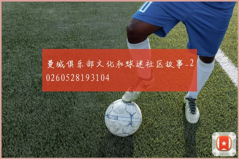 曼城俱乐部文化和球迷社区故事_20260528193104