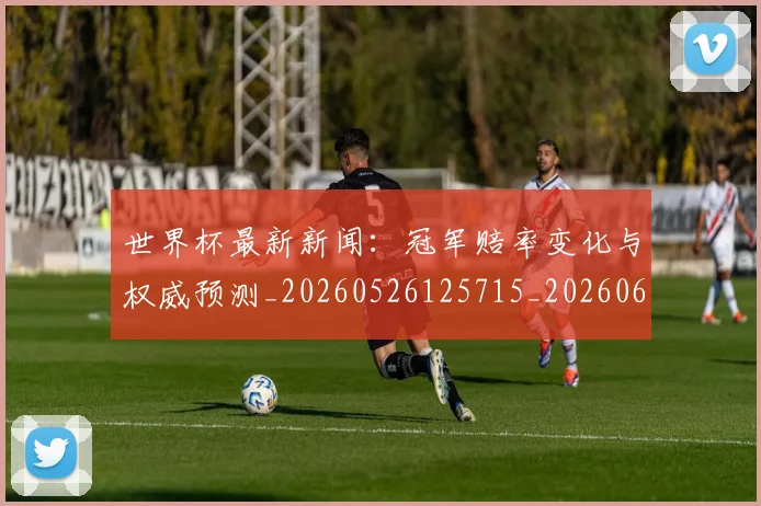 世界杯最新新闻:冠军赔率变化与权威预测_20260526125715_20260607160617