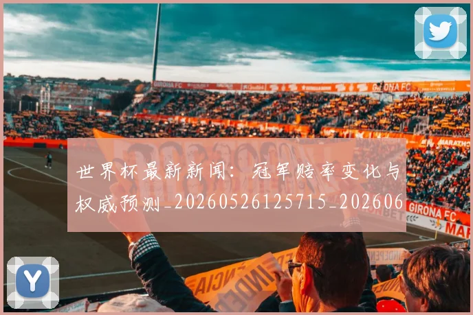 世界杯最新新闻:冠军赔率变化与权威预测_20260526125715_20260607160617