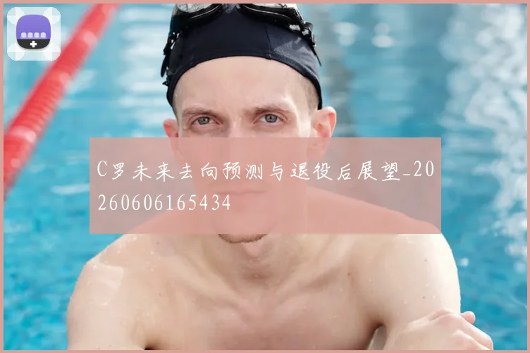 C罗未来去向预测与退役后展望_20260606165434