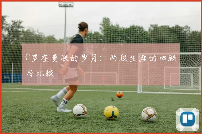 C罗在曼联的岁月:两段生涯的回顾与比较