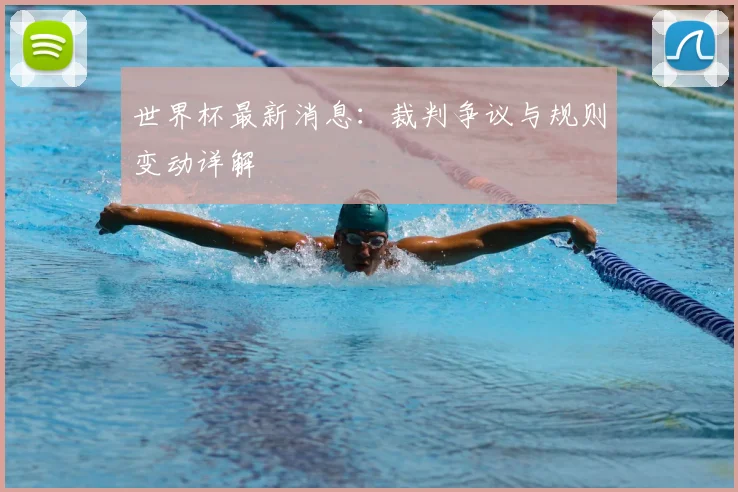 世界杯最新消息：裁判争议与规则变动详解